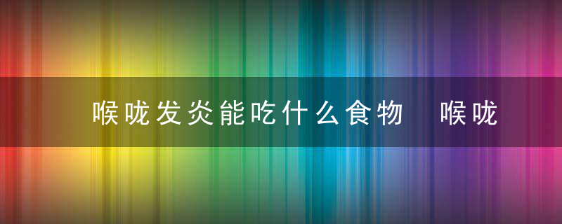 喉咙发炎能吃什么食物 喉咙发炎是有什么饮食禁忌